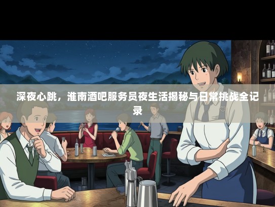 深夜心跳，淮南酒吧服务员夜生活揭秘与日常挑战全记录
