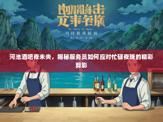 河池酒吧夜未央，揭秘服务员如何应对忙碌夜晚的精彩剪影