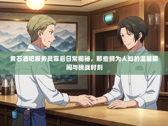 黄石酒吧服务员幕后日常揭秘，那些鲜为人知的温馨瞬间与挑战时刻