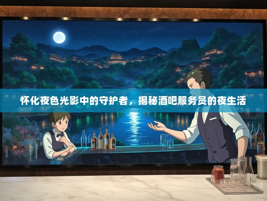 怀化夜色光影中的守护者,揭秘酒吧服务员的夜生活 怀化夜色光影中的守护者,揭秘酒吧服务员的夜生活