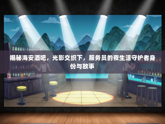 揭秘海安酒吧，光影交织下，服务员的夜生活守护者身份与故事
