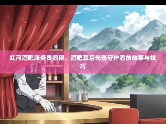 红河酒吧服务员揭秘，酒吧幕后光影守护者的故事与技巧