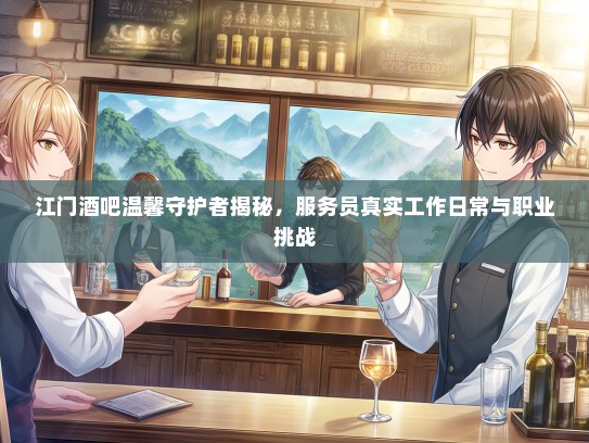 江门酒吧温馨守护者揭秘，服务员真实工作日常与职业挑战