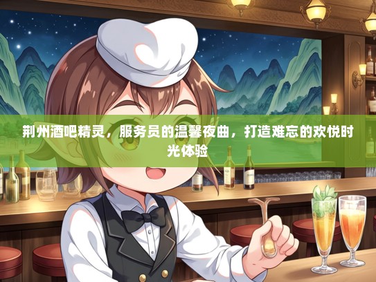 荆州酒吧精灵，服务员的温馨夜曲，打造难忘的欢悦时光体验