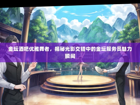 金坛酒吧优雅舞者，揭秘光影交错中的金坛服务员魅力瞬间