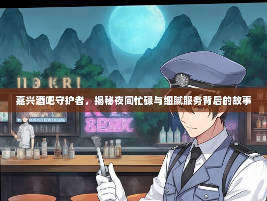 嘉兴酒吧守护者，揭秘夜间忙碌与细腻服务背后的故事
