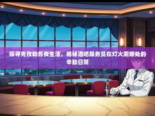 探寻克孜勒苏夜生活，揭秘酒吧服务员在灯火阑珊处的辛勤日常