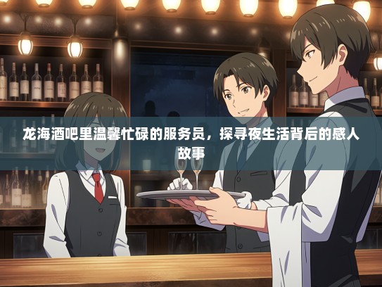 龙海酒吧里温馨忙碌的服务员，探寻夜生活背后的感人故事