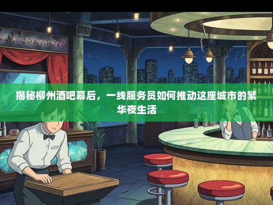 揭秘柳州酒吧幕后，一线服务员如何推动这座城市的繁华夜生活
