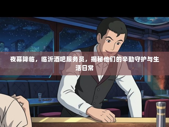 夜幕降临,临沂酒吧服务员,揭秘他们的辛勤守护与生活日常 夜幕降临,临沂酒吧服务员,揭秘他们的辛勤守护与生活日常