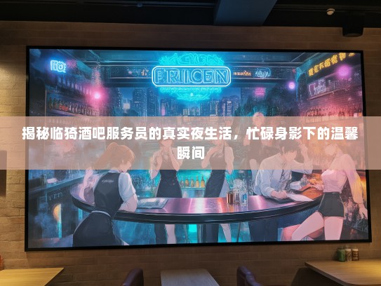 揭秘临猗酒吧服务员的真实夜生活，忙碌身影下的温馨瞬间