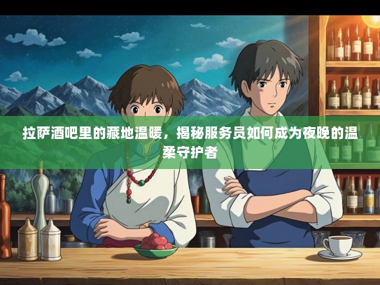 拉萨酒吧里的藏地温暖，揭秘服务员如何成为夜晚的温柔守护者