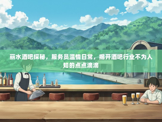 丽水酒吧探秘，服务员温情日常，揭开酒吧行业不为人知的点点滴滴