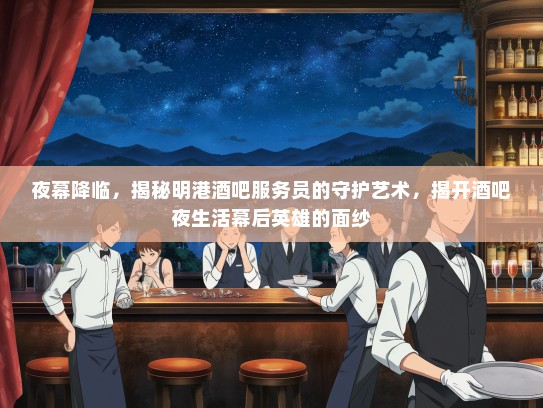 夜幕降临，揭秘明港酒吧服务员的守护艺术，揭开酒吧夜生活幕后英雄的面纱