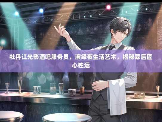 牡丹江光影酒吧服务员，演绎夜生活艺术，揭秘幕后匠心独运
