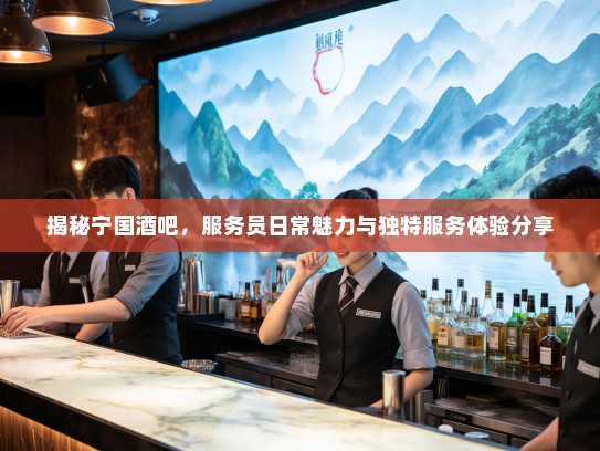 揭秘宁国酒吧，服务员日常魅力与独特服务体验分享