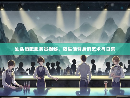 汕头酒吧服务员揭秘，夜生活背后的艺术与日常