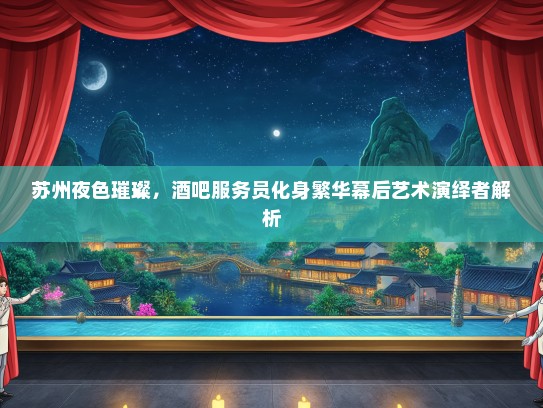 苏州夜色璀璨，酒吧服务员化身繁华幕后艺术演绎者解析
