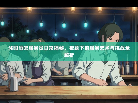沭阳酒吧服务员日常揭秘，夜幕下的服务艺术与挑战全解析