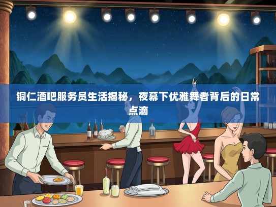 铜仁酒吧服务员生活揭秘，夜幕下优雅舞者背后的日常点滴