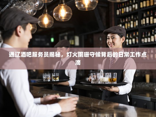 通辽酒吧服务员揭秘，灯火阑珊守候背后的日常工作点滴