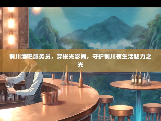 铜川酒吧服务员，穿梭光影间，守护铜川夜生活魅力之光