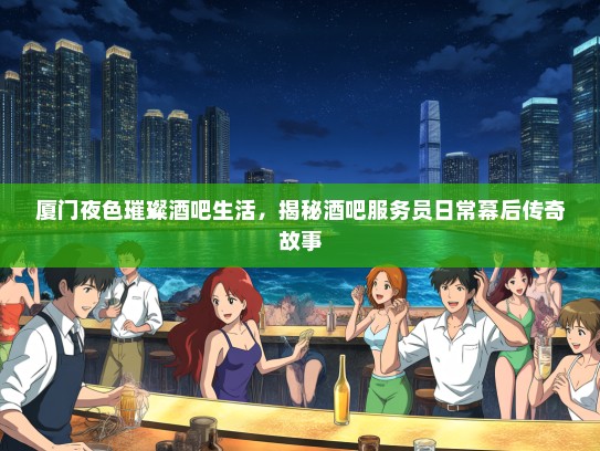 厦门夜色璀璨酒吧生活，揭秘酒吧服务员日常幕后传奇故事