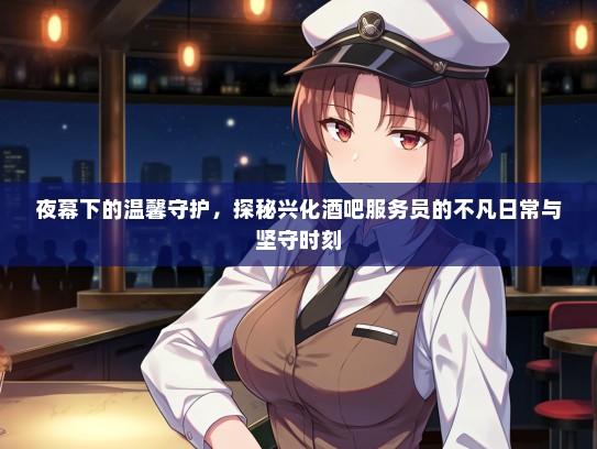 夜幕下的温馨守护，探秘兴化酒吧服务员的不凡日常与坚守时刻