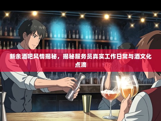 新余酒吧风情揭秘，揭秘服务员真实工作日常与酒文化点滴