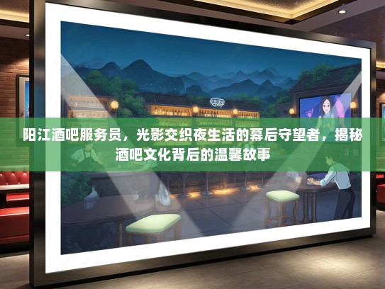 阳江酒吧服务员,光影交织夜生活的幕后守望者,揭秘酒吧文化背后的温馨故事 阳江酒吧服务员,光影交织夜生活的幕后守望者,揭秘酒吧文化背后的温馨故事