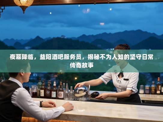 夜幕降临，益阳酒吧服务员，揭秘不为人知的坚守日常传奇故事