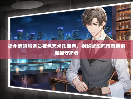 扬州酒吧服务员夜色艺术摆渡者，揭秘繁华都市背后的温馨守护者
