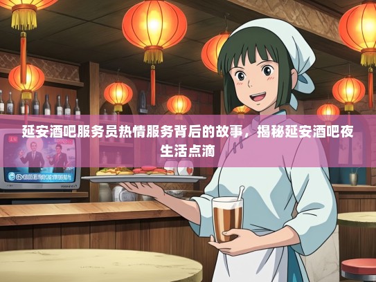 延安酒吧服务员热情服务背后的故事,揭秘延安酒吧夜生活点滴 延安酒吧服务员热情服务背后的故事,揭秘延安酒吧夜生活点滴