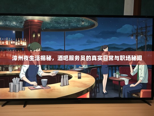 漳州夜生活揭秘，酒吧服务员的真实日常与职场秘闻