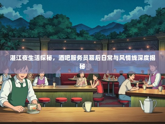 湛江夜生活探秘,酒吧服务员幕后日常与风情线深度揭秘 湛江夜生活探秘,酒吧服务员幕后日常与风情线深度揭秘