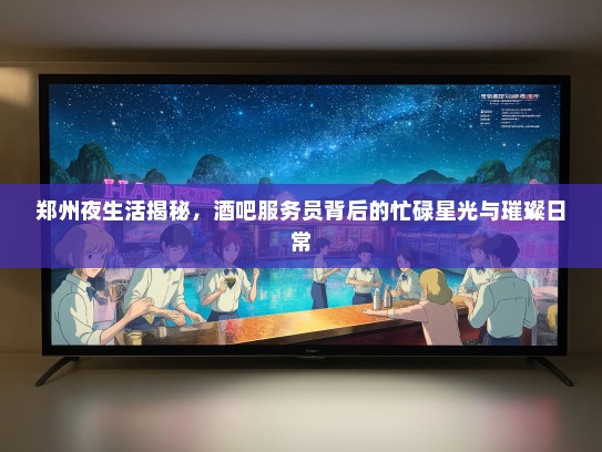 郑州夜生活揭秘，酒吧服务员背后的忙碌星光与璀璨日常