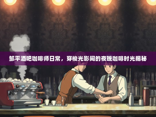 邹平酒吧咖啡师日常，穿梭光影间的夜晚咖啡时光揭秘