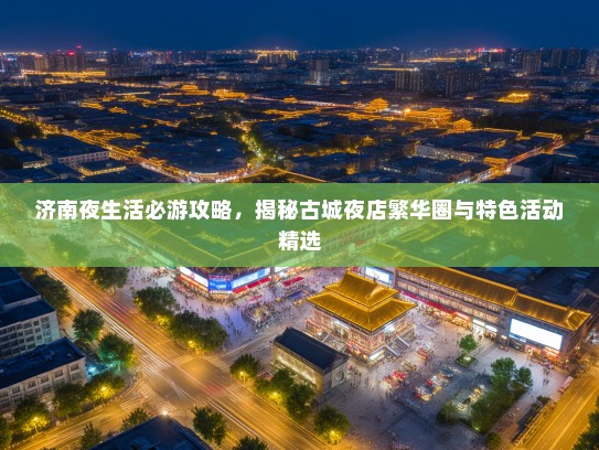 济南夜生活必游攻略，揭秘古城夜店繁华圈与特色活动精选