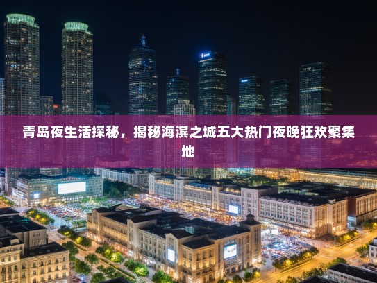 青岛夜生活探秘，揭秘海滨之城五大热门夜晚狂欢聚集地