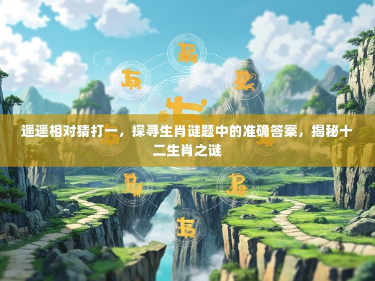 遥遥相对猜打一，探寻生肖谜题中的准确答案，揭秘十二生肖之谜