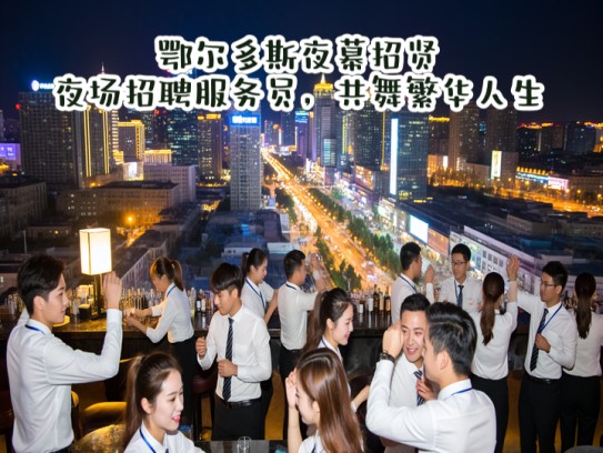 鄂尔多斯夜幕招贤，夜场招聘服务员，共舞繁华人生