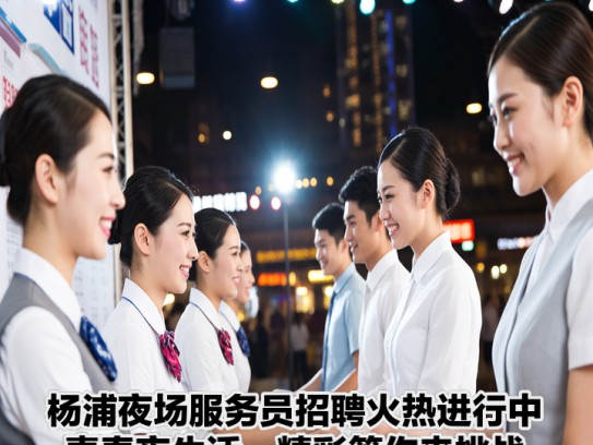 杨浦夜场服务员招聘火热进行中！青春夜生活，精彩等你来挑战