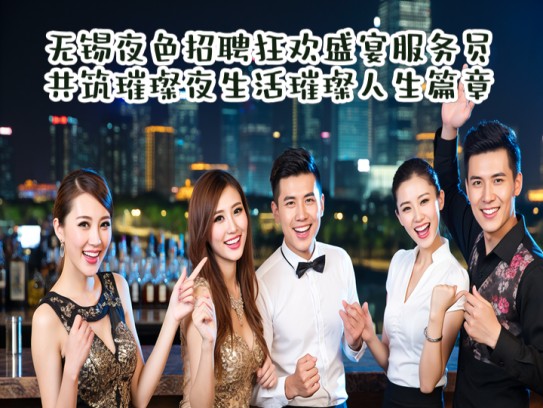 无锡夜色招聘狂欢盛宴服务员，共筑璀璨夜生活璀璨人生篇章