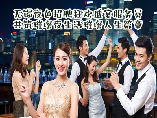 无锡夜色招聘狂欢盛宴服务员，共筑璀璨夜生活璀璨人生篇章