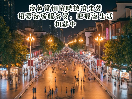 夜色常州招聘热浪来袭，招募夜场服务员，把握夜生活机遇中！