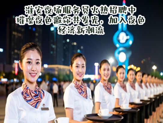 淮安夜场服务员火热招聘中，璀璨夜色邀你共发光，加入夜色经济新潮流！