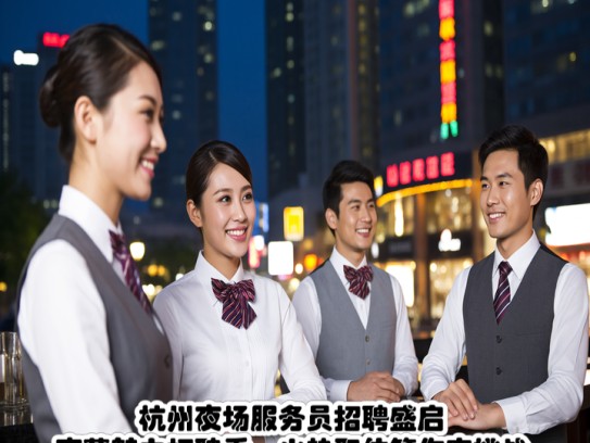 杭州夜场服务员招聘盛启，夜幕魅力招聘季，火热职位等你来挑战！