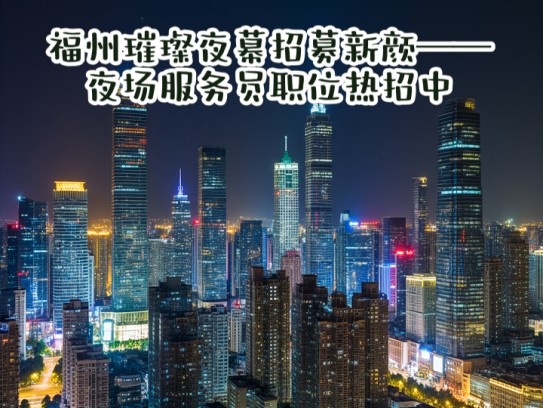 福州璀璨夜幕招募新颜——夜场服务员职位热招中