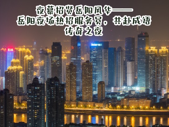 夜幕招贤岳阳风华——岳阳夜场热招服务员，共赴成语传奇之夜