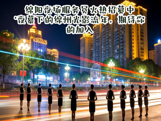 绵阳夜场服务员火热招募中！夜幕下的绵州光影流年，期待你的加入